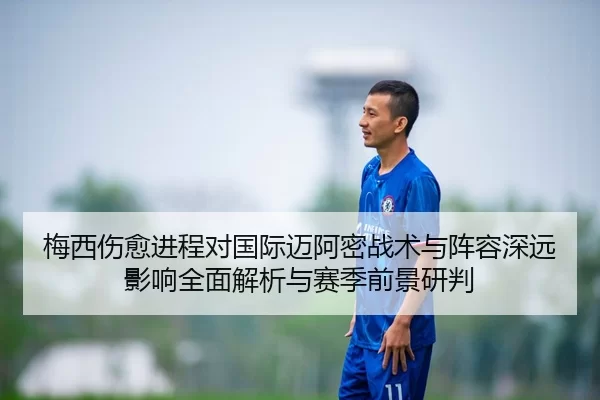 梅西伤愈进程对国际迈阿密战术与阵容深远影响全面解析与赛季前景研判