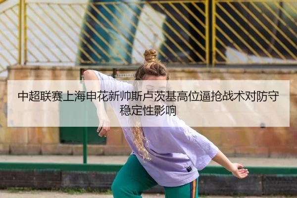 中超联赛上海申花新帅斯卢茨基高位逼抢战术对防守稳定性影响